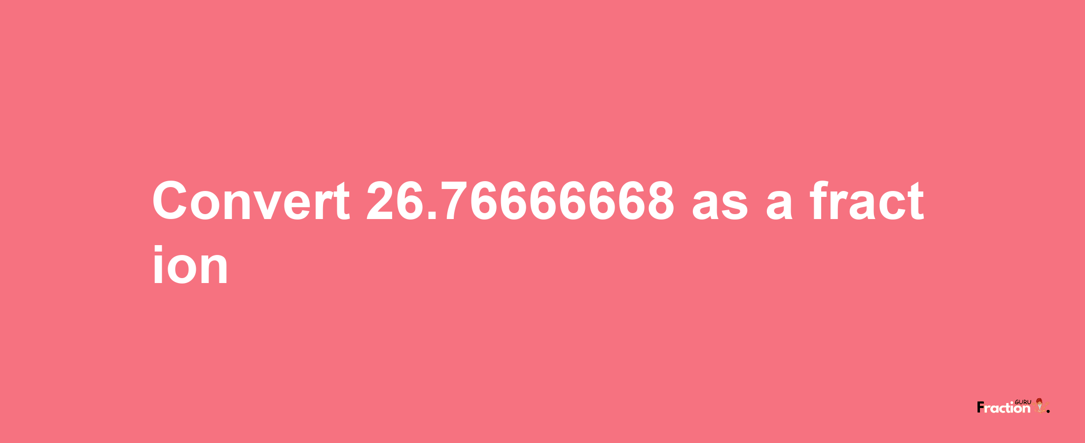 How to convert 26.76666668 as a fraction