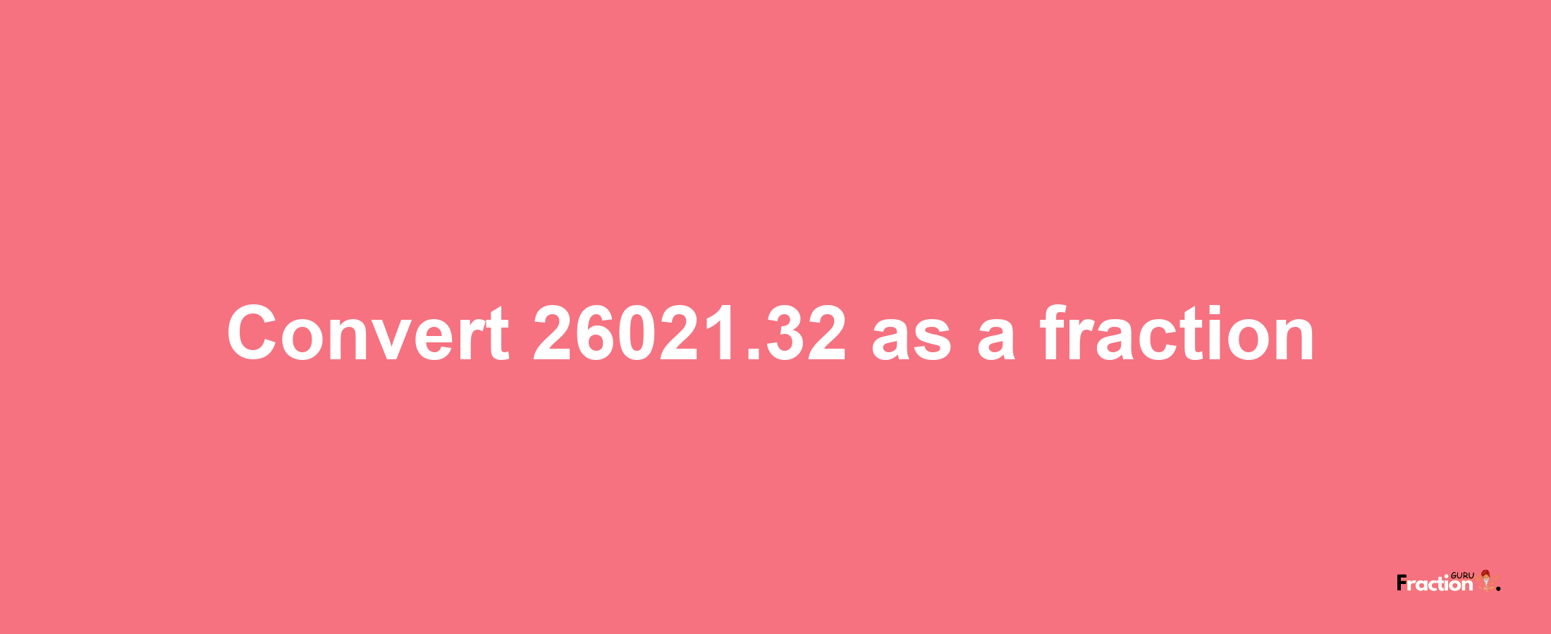 How to convert 26021.32 as a fraction