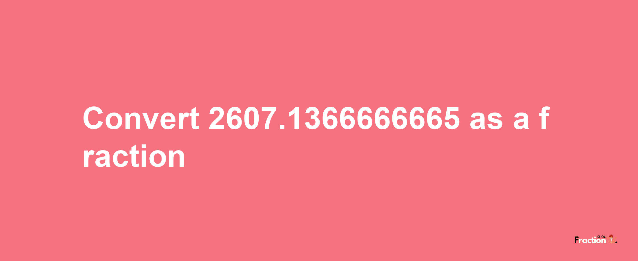 How to convert 2607.1366666665 as a fraction