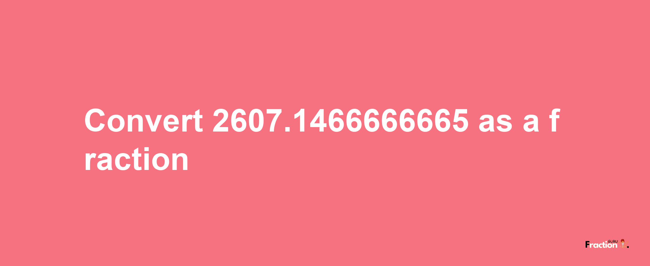 How to convert 2607.1466666665 as a fraction