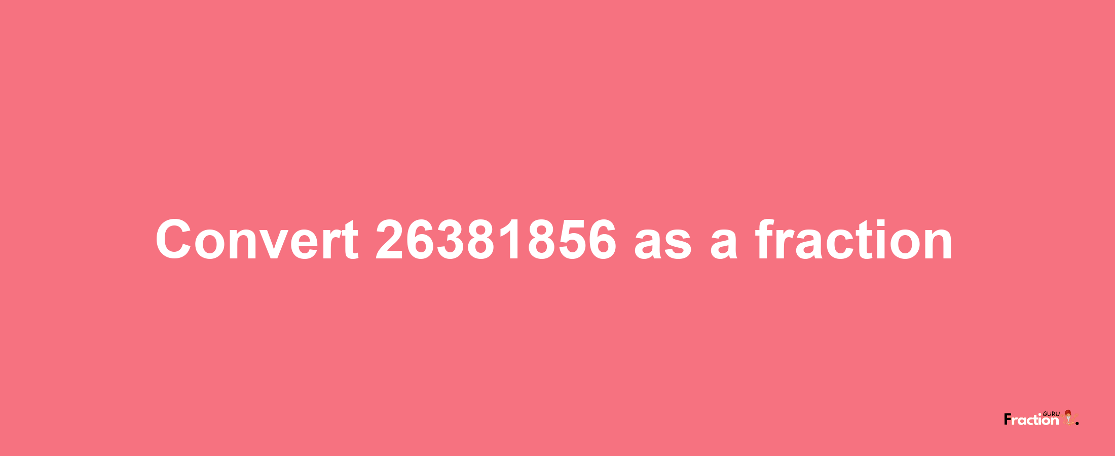 How to convert 26381856 as a fraction