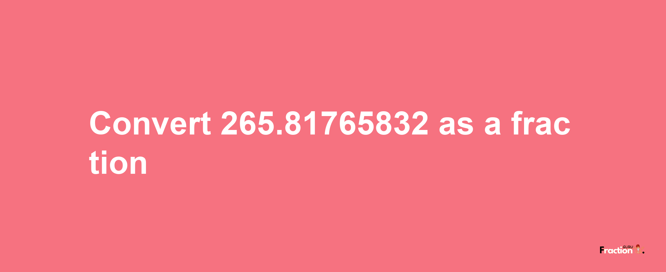 How to convert 265.81765832 as a fraction