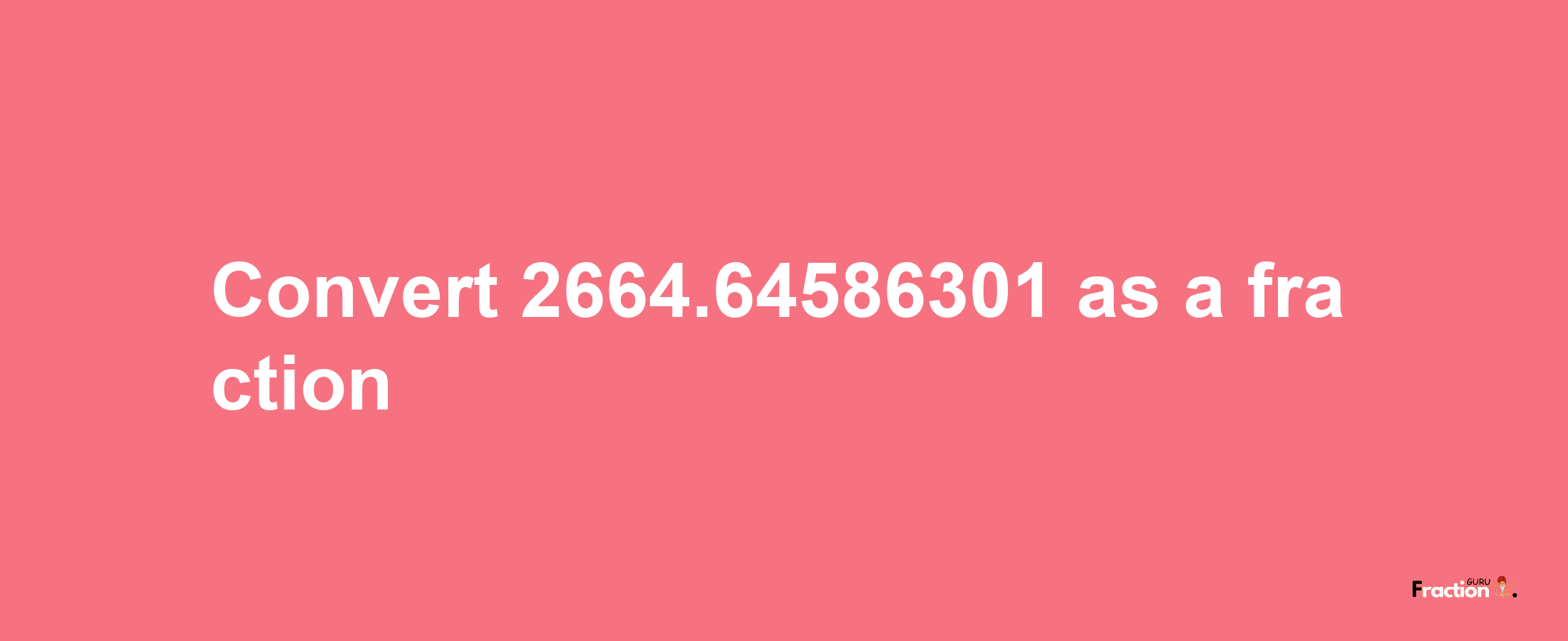 How to convert 2664.64586301 as a fraction