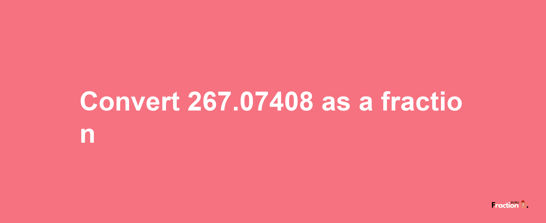 How to convert 267.07408 as a fraction