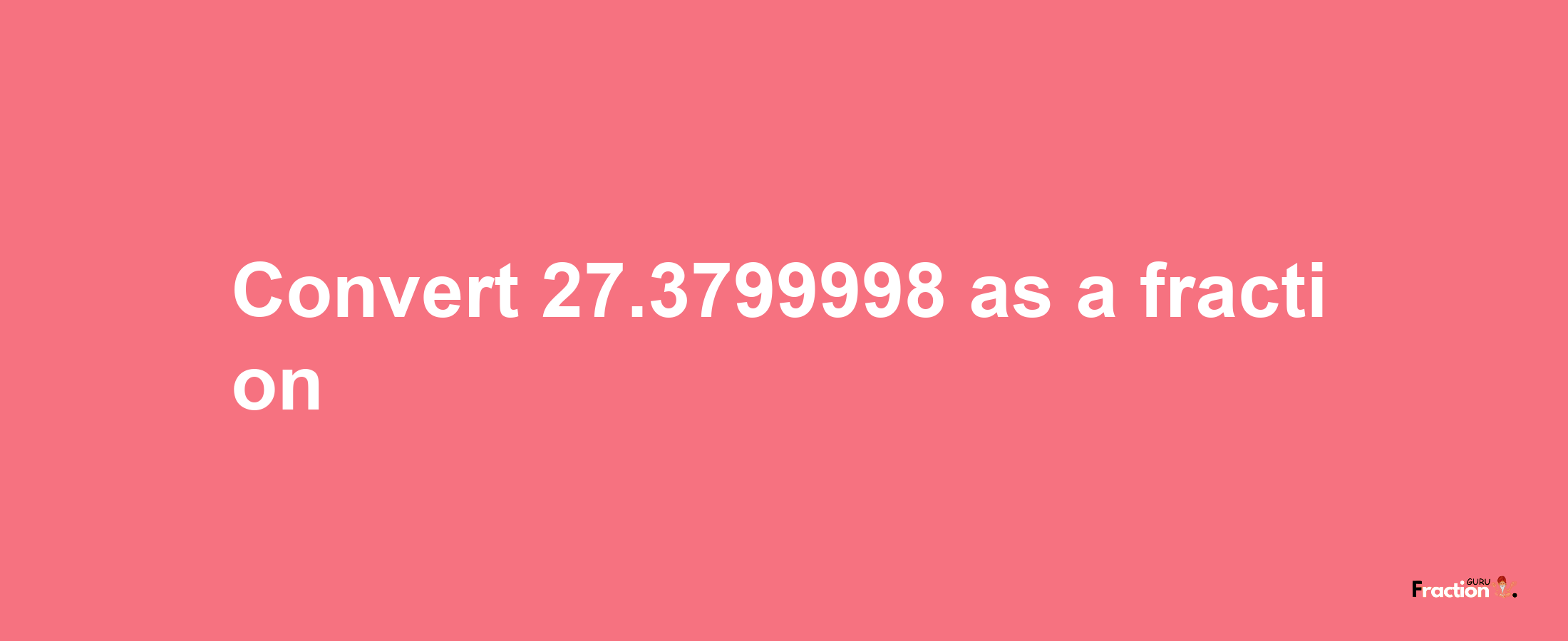 How to convert 27.3799998 as a fraction