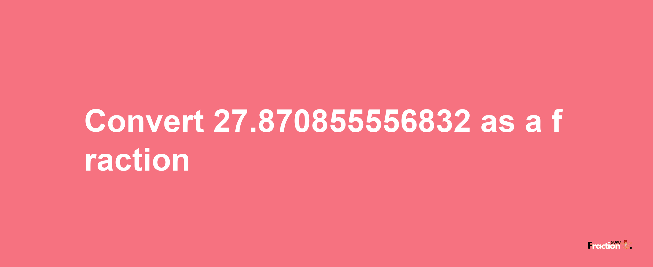 How to convert 27.870855556832 as a fraction