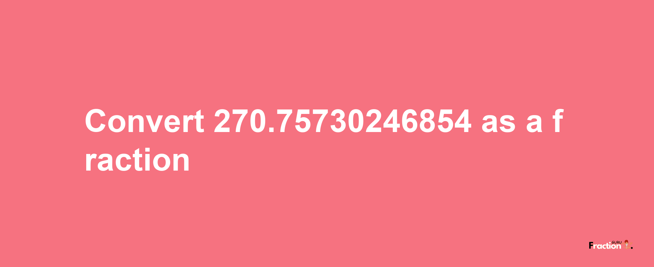 How to convert 270.75730246854 as a fraction