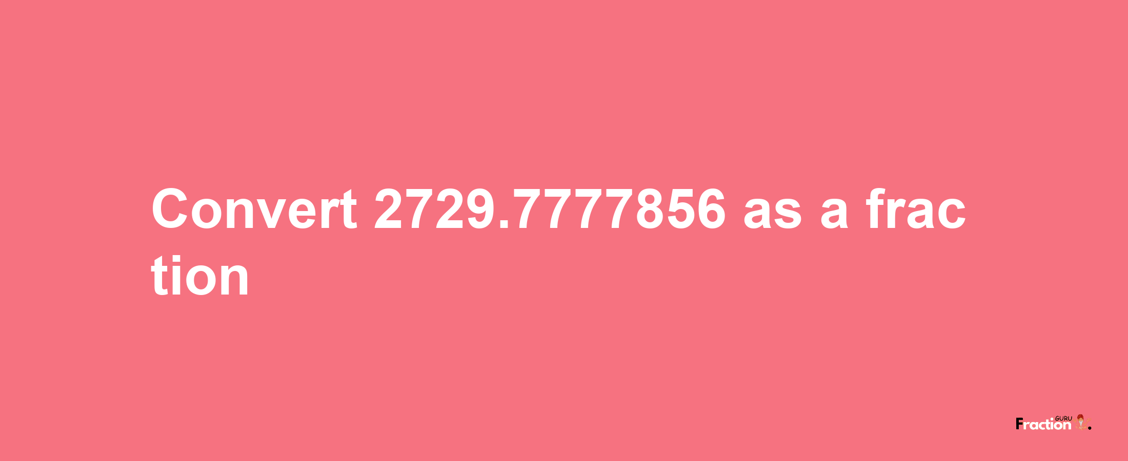 How to convert 2729.7777856 as a fraction