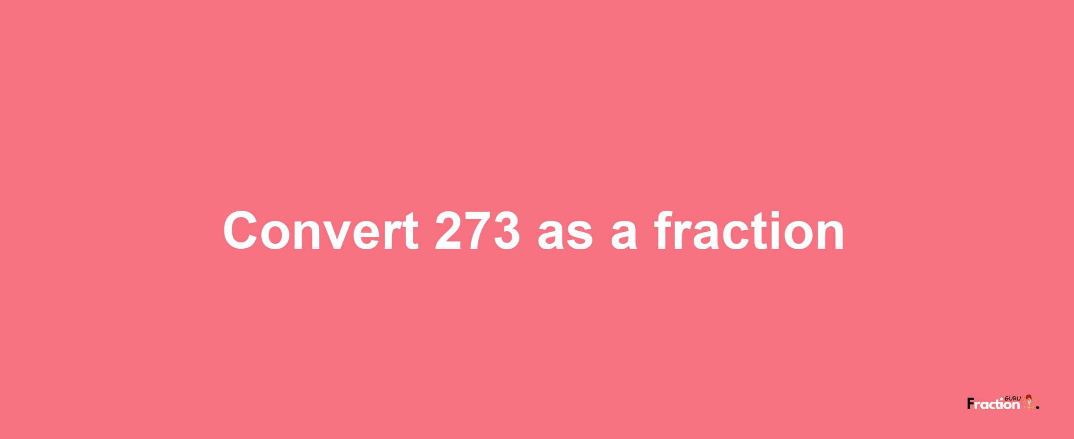 How to convert 273 as a fraction