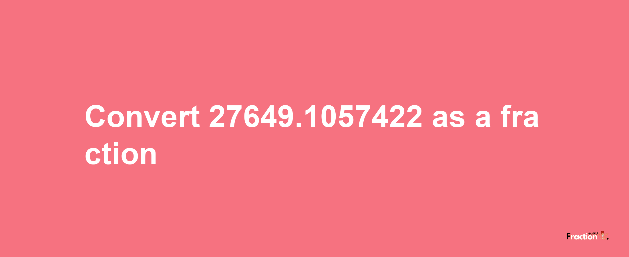 How to convert 27649.1057422 as a fraction