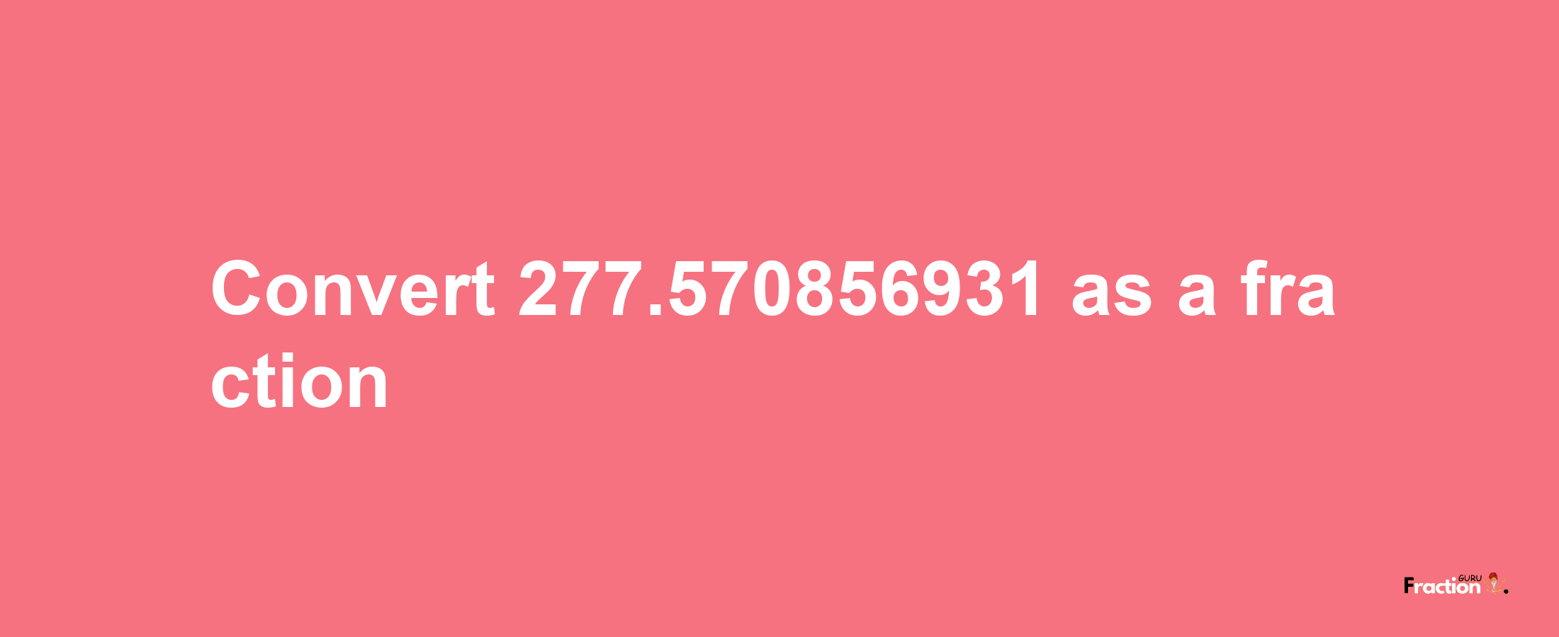 How to convert 277.570856931 as a fraction