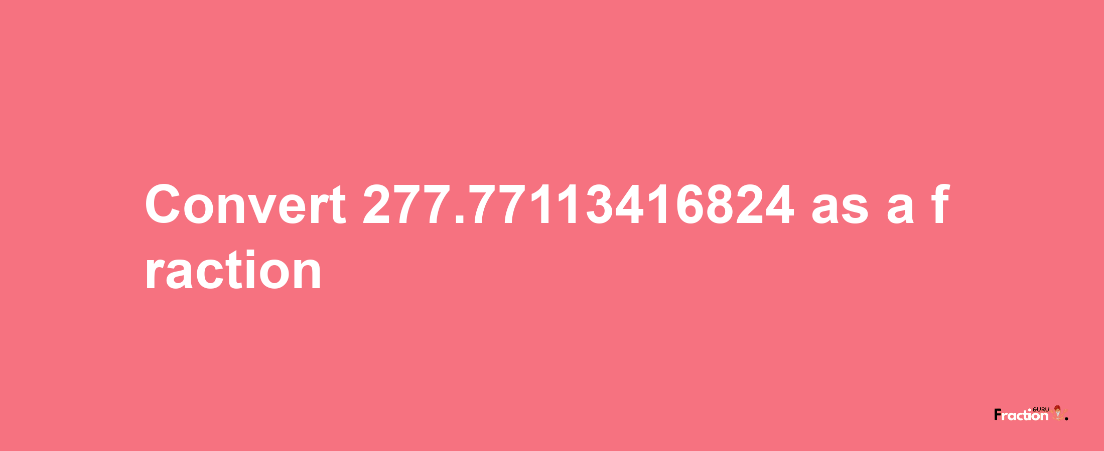 How to convert 277.77113416824 as a fraction