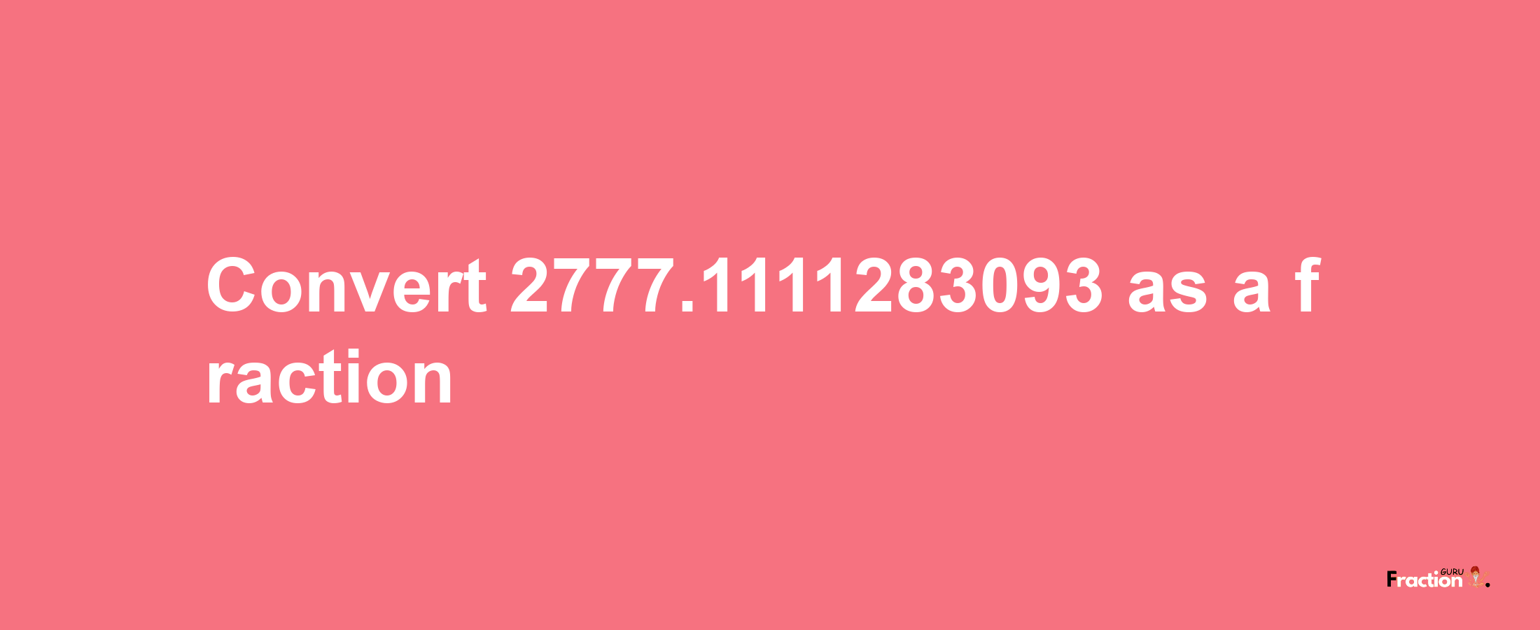 How to convert 2777.1111283093 as a fraction