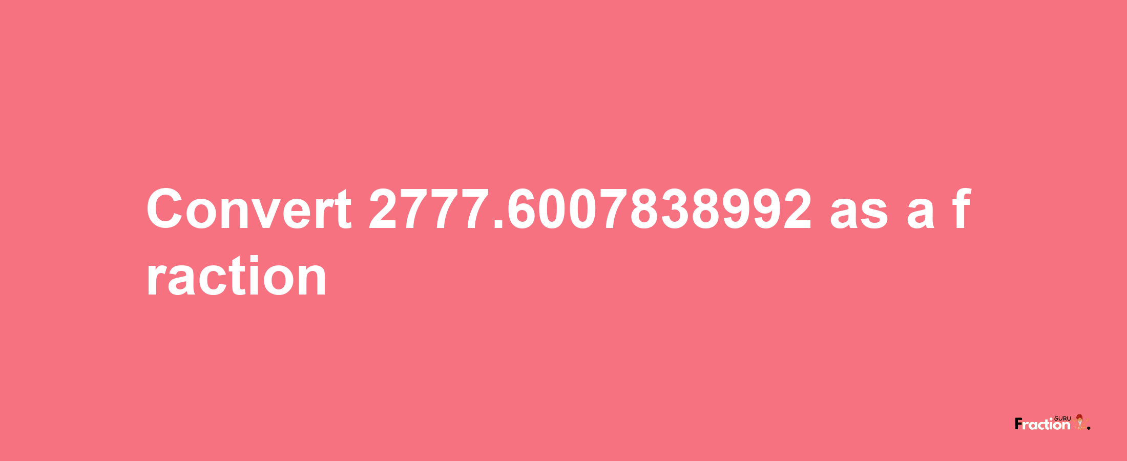 How to convert 2777.6007838992 as a fraction