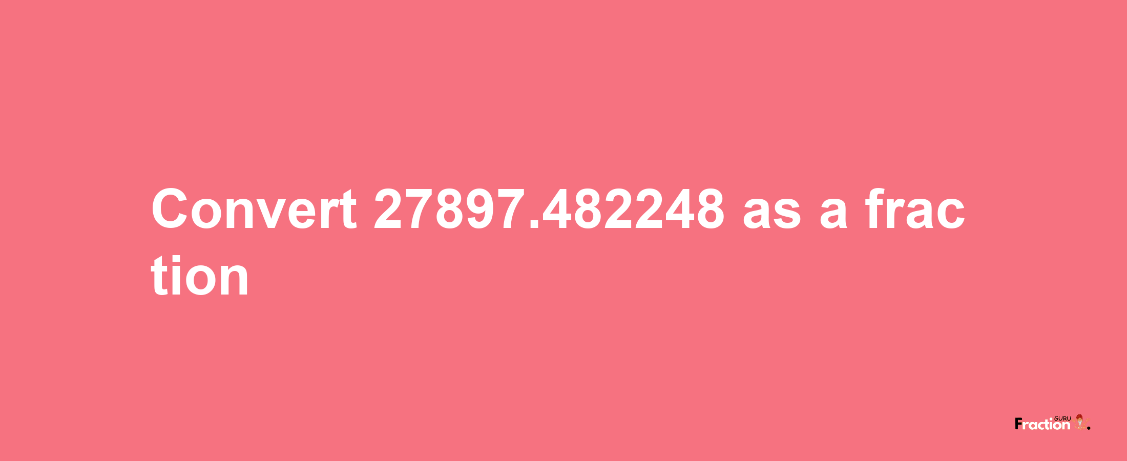 How to convert 27897.482248 as a fraction