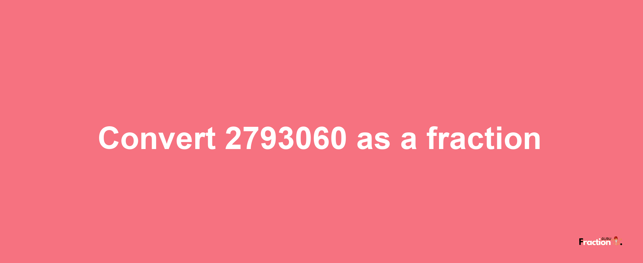 How to convert 2793060 as a fraction