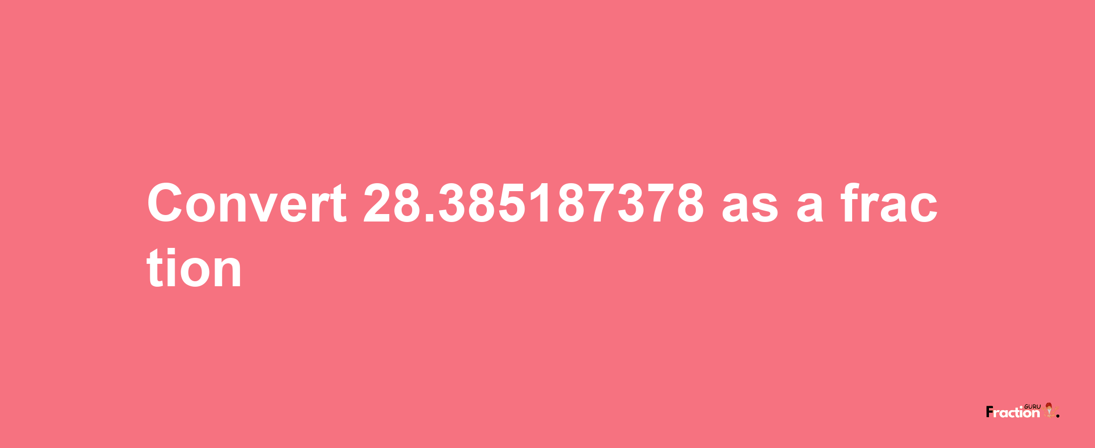 How to convert 28.385187378 as a fraction