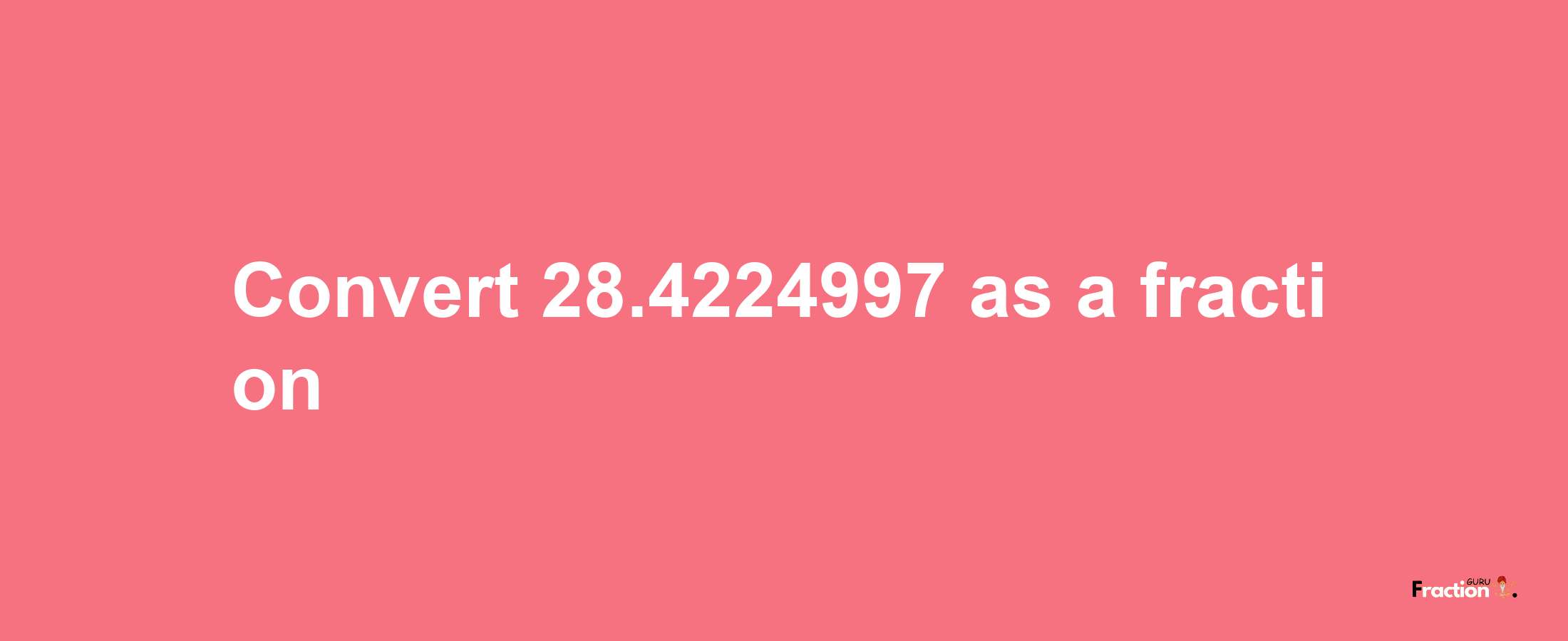 How to convert 28.4224997 as a fraction