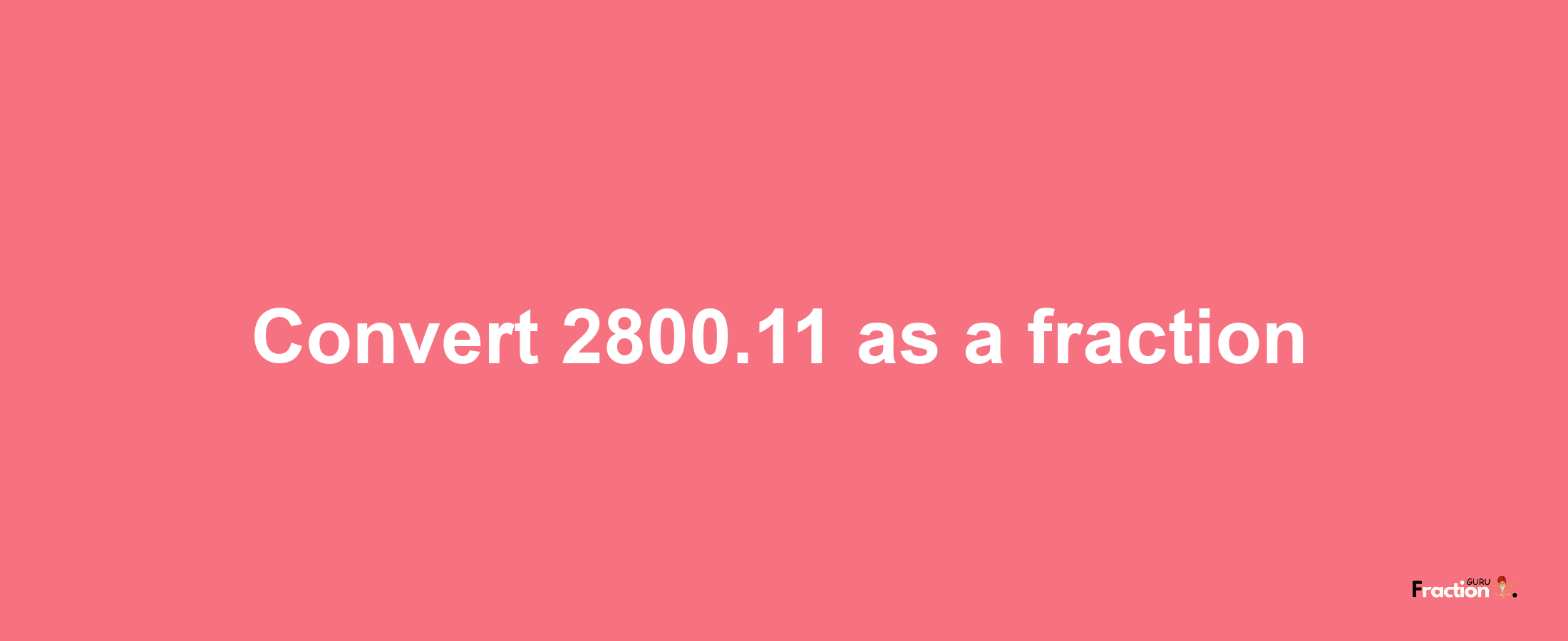 How to convert 2800.11 as a fraction