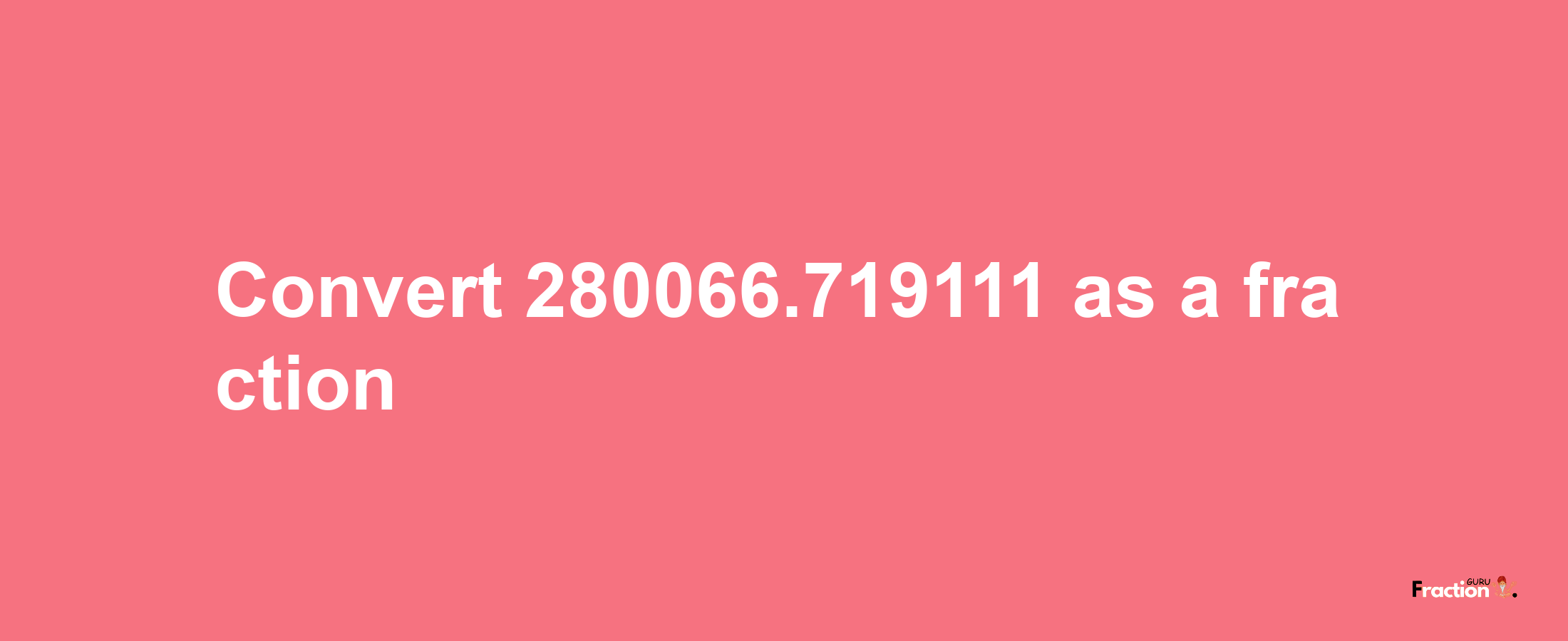 How to convert 280066.719111 as a fraction