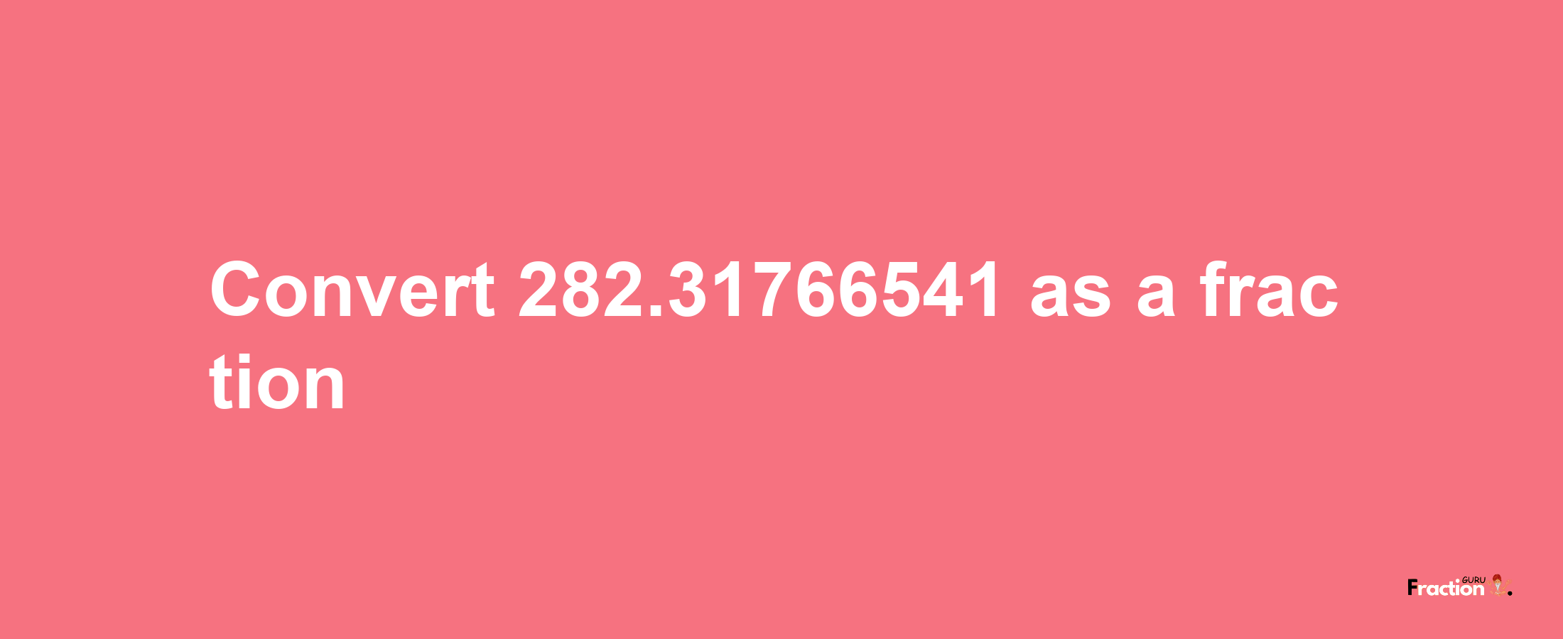 How to convert 282.31766541 as a fraction