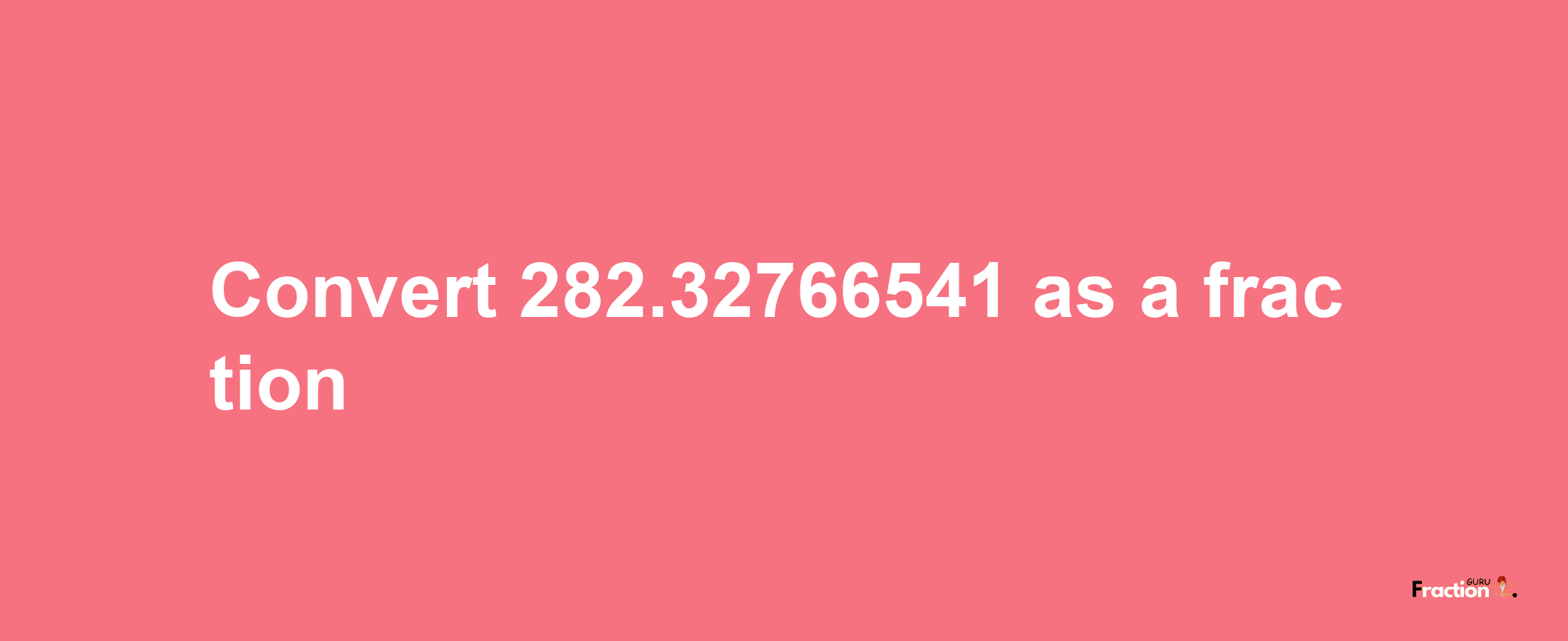 How to convert 282.32766541 as a fraction