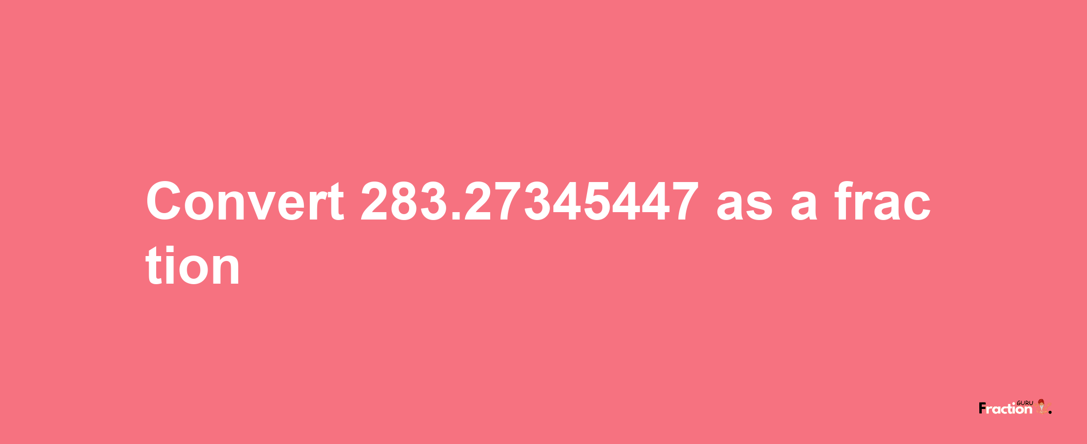 How to convert 283.27345447 as a fraction