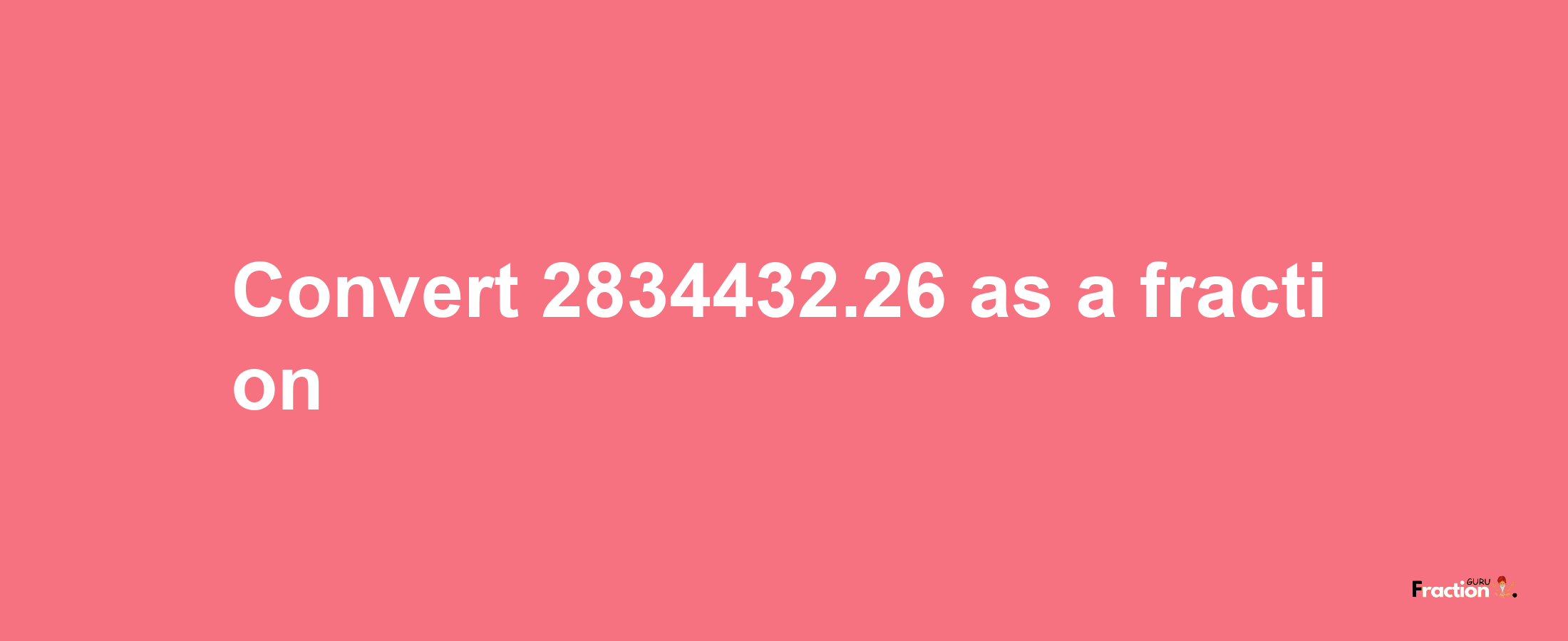 How to convert 2834432.26 as a fraction