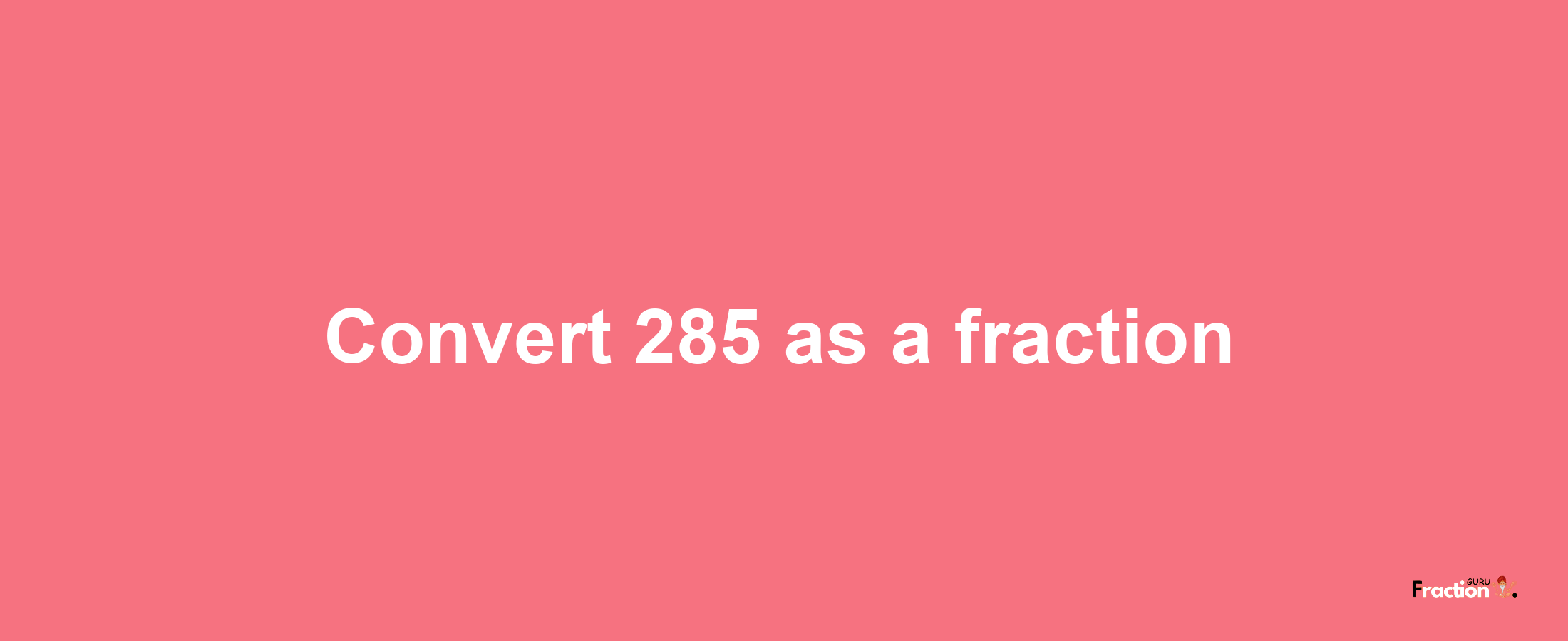 How to convert 285 as a fraction