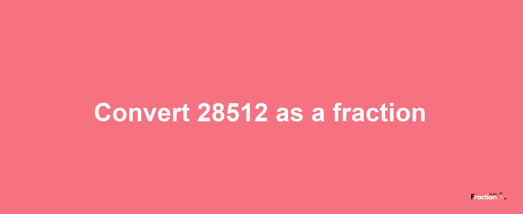 How to convert 28512 as a fraction