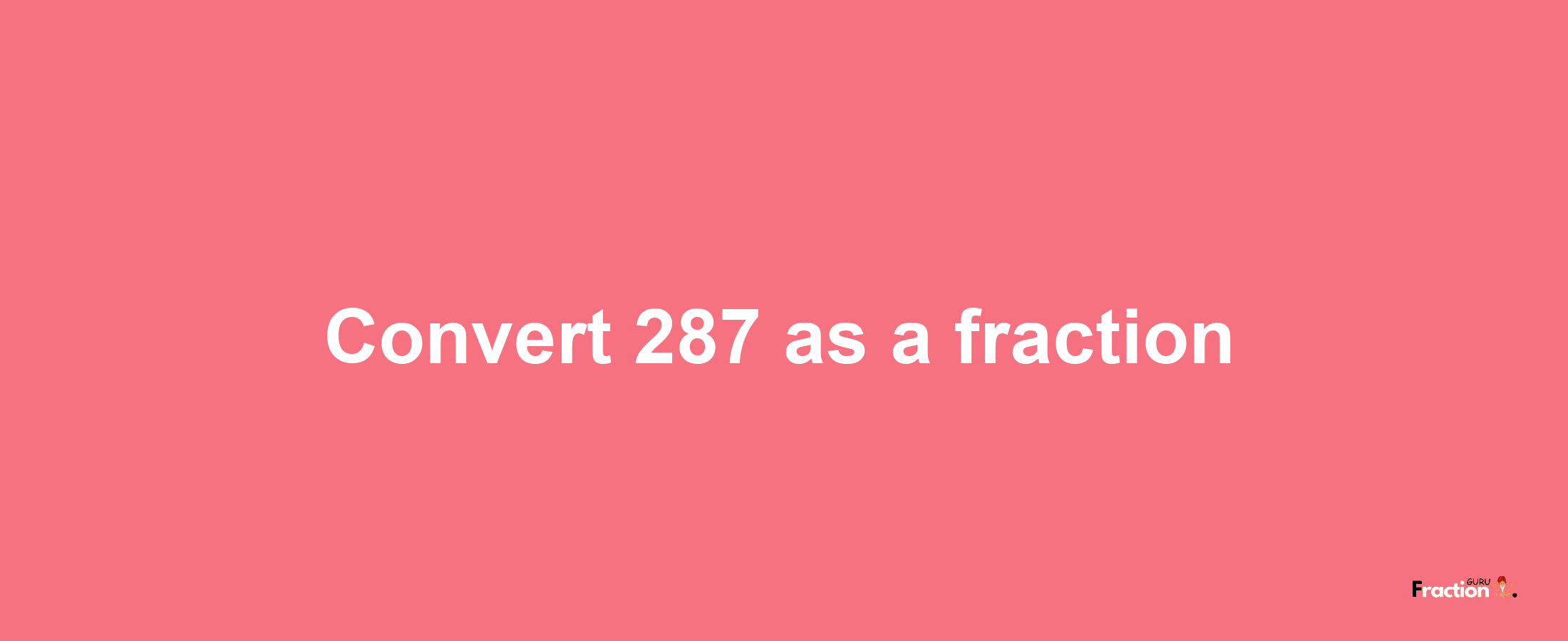 How to convert 287 as a fraction