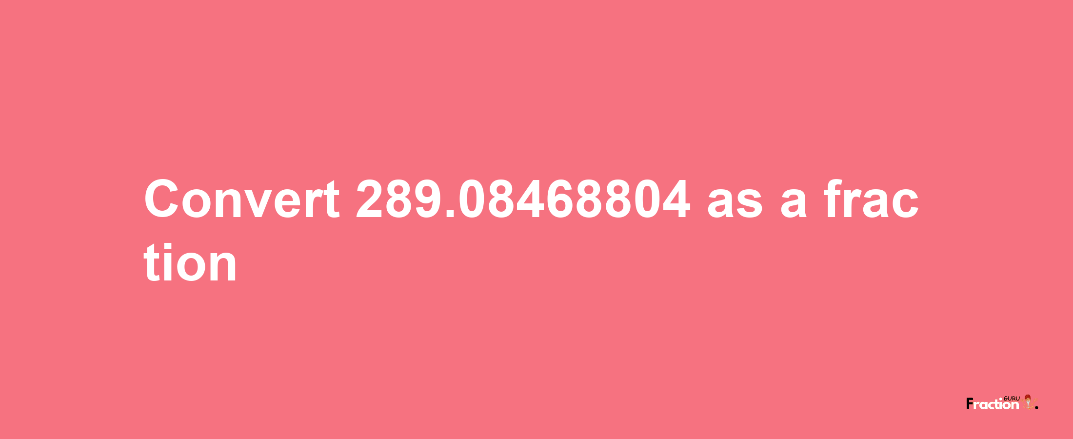 How to convert 289.08468804 as a fraction