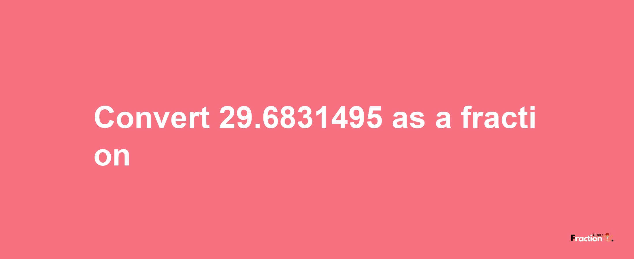 How to convert 29.6831495 as a fraction