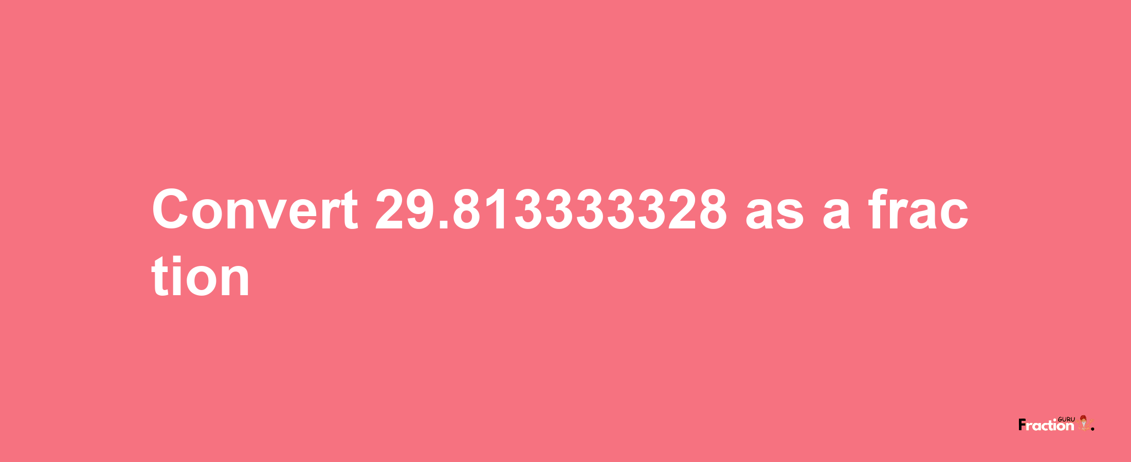 How to convert 29.813333328 as a fraction