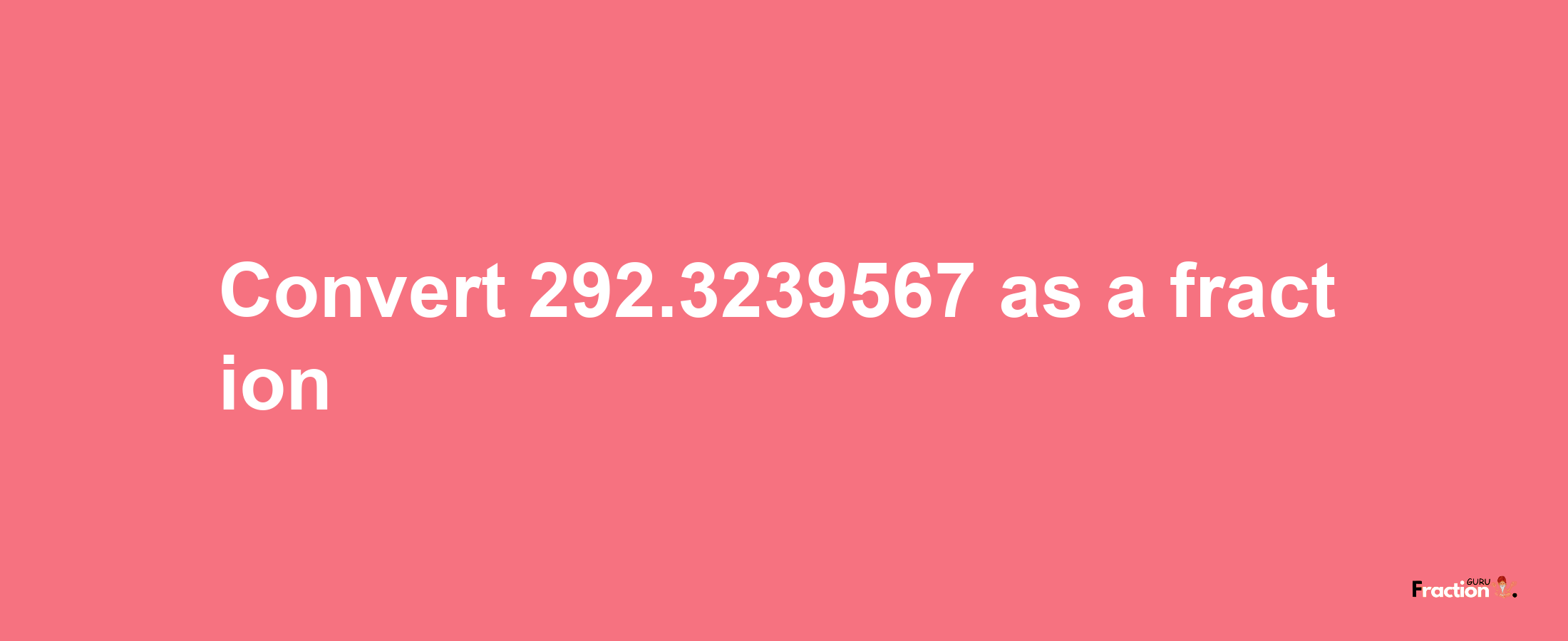 How to convert 292.3239567 as a fraction