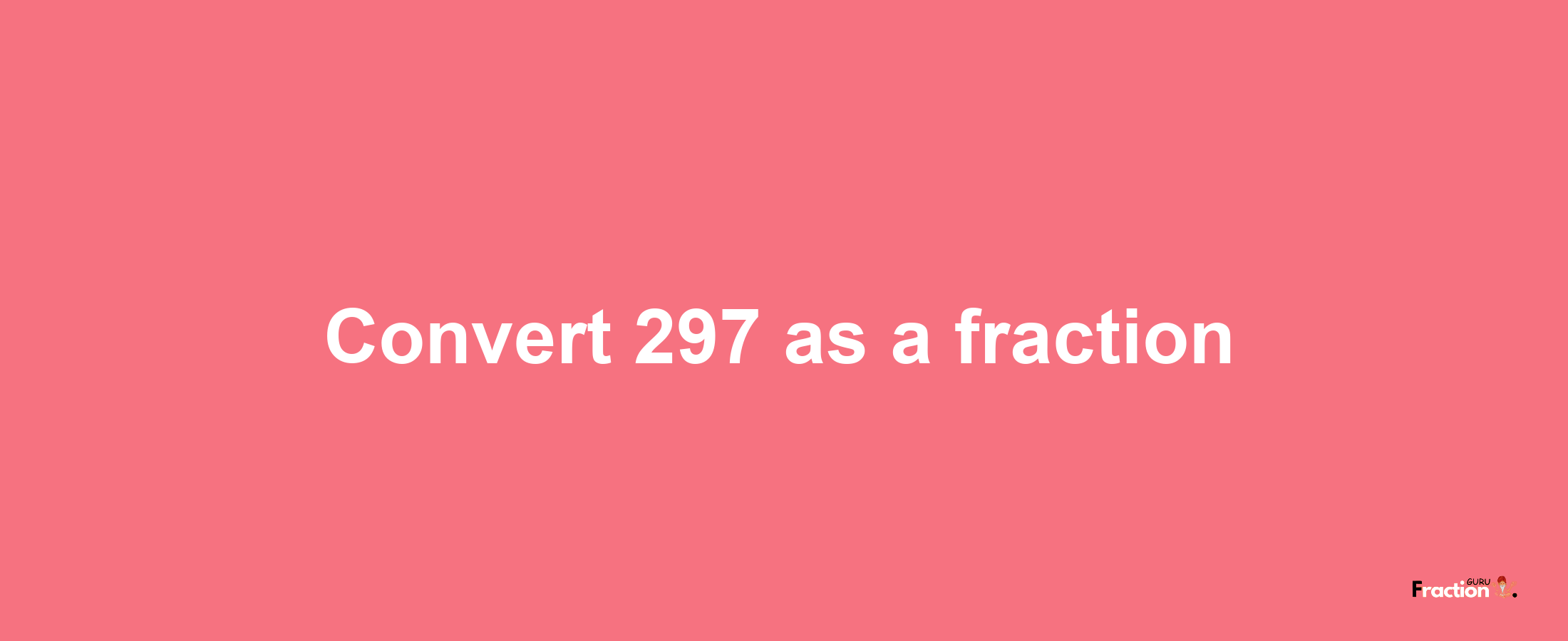 How to convert 297 as a fraction