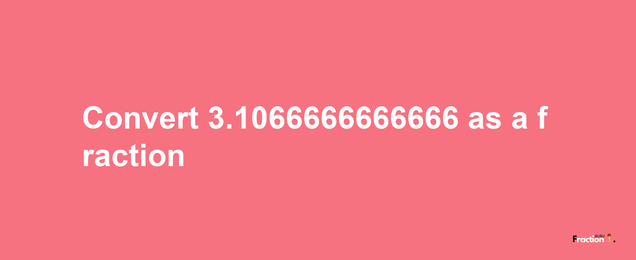 How to convert 3.1066666666666 as a fraction