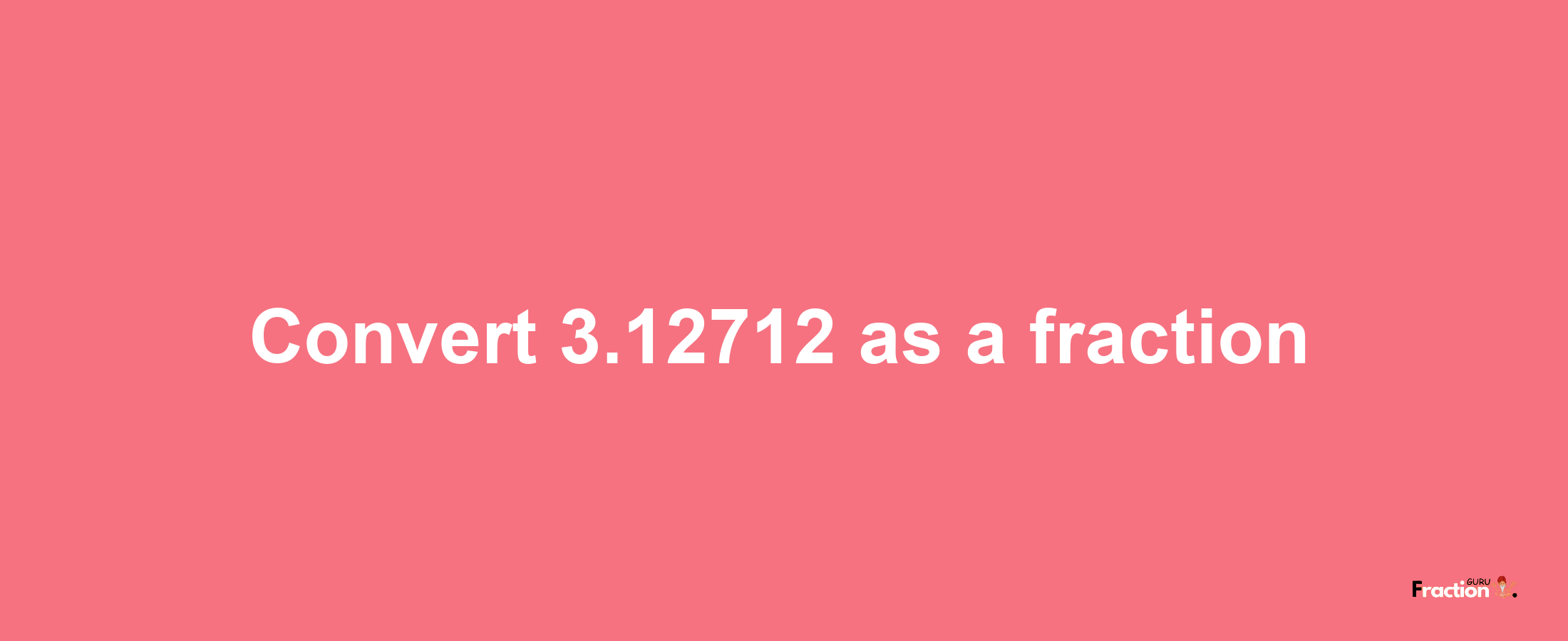 How to convert 3.12712 as a fraction