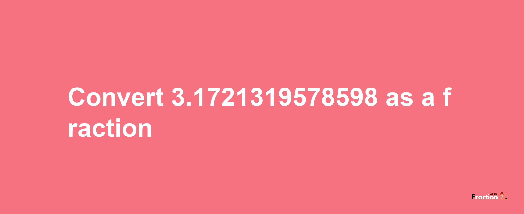 How to convert 3.1721319578598 as a fraction