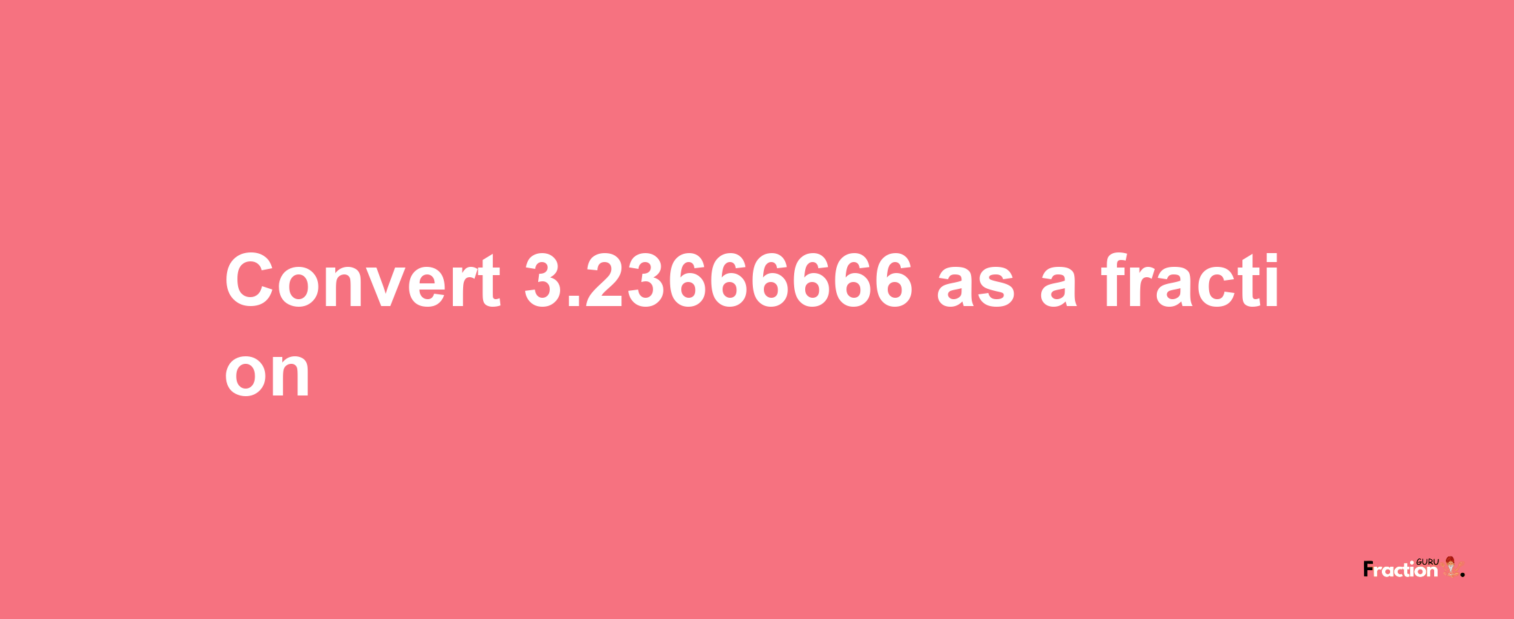 How to convert 3.23666666 as a fraction