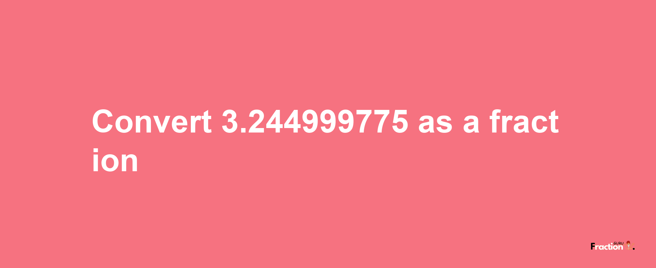 How to convert 3.244999775 as a fraction