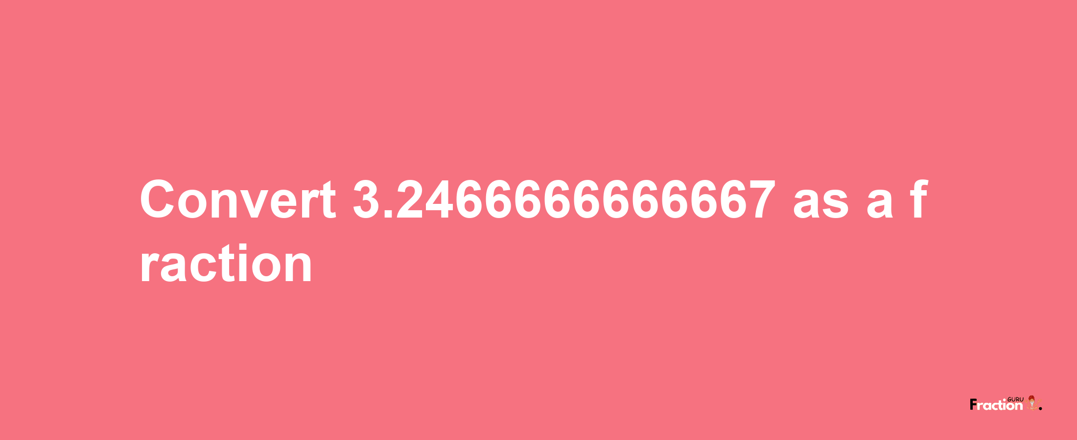 How to convert 3.2466666666667 as a fraction