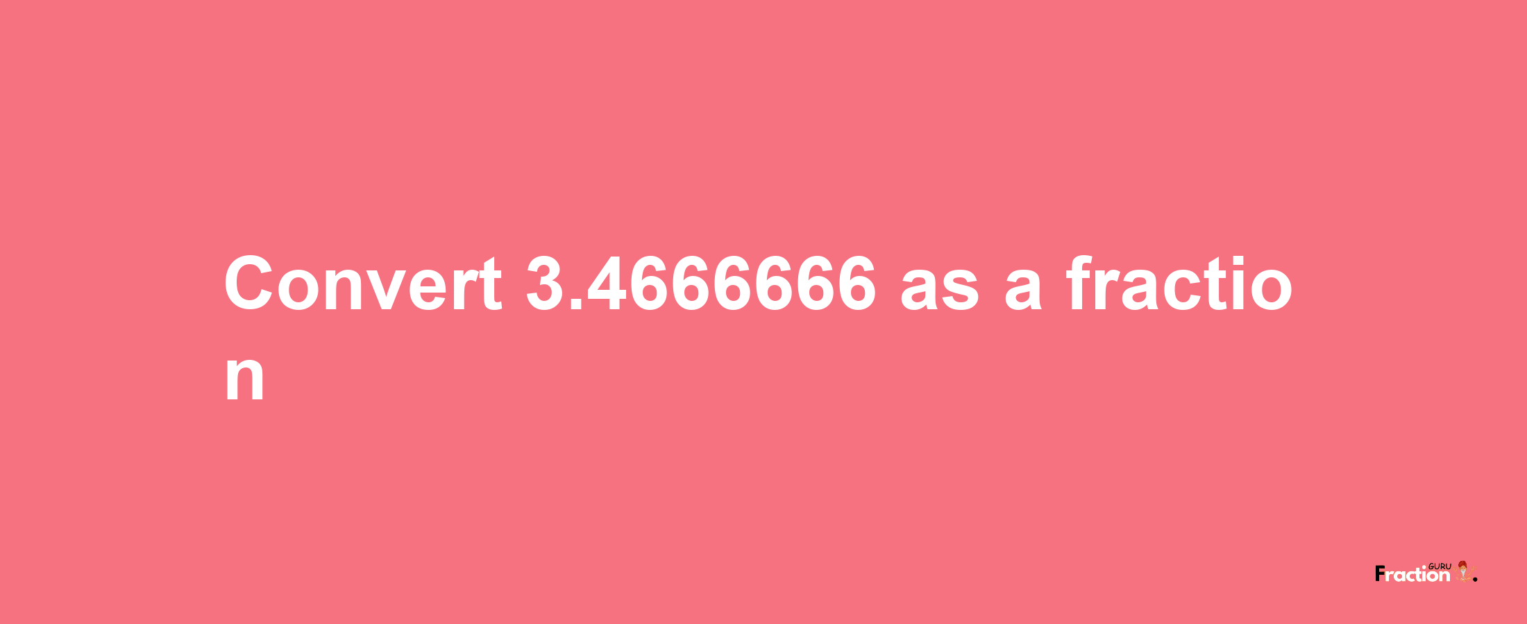 How to convert 3.4666666 as a fraction