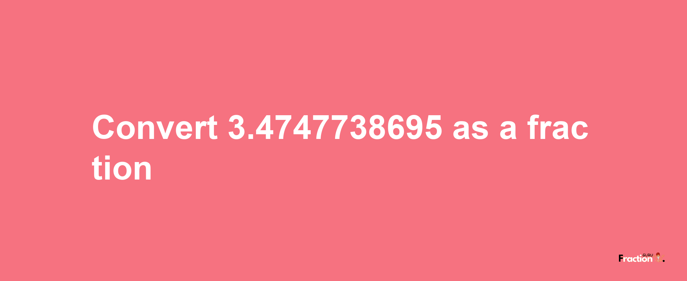 How to convert 3.4747738695 as a fraction