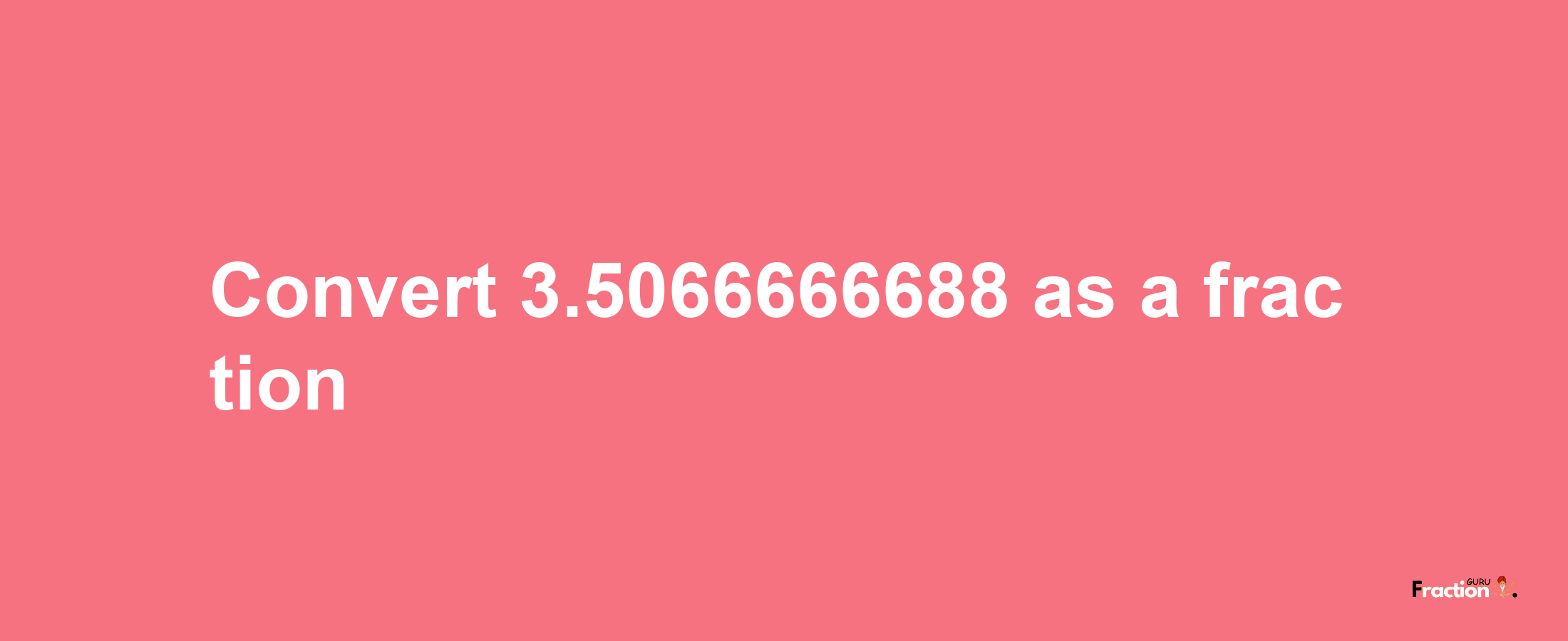 How to convert 3.5066666688 as a fraction