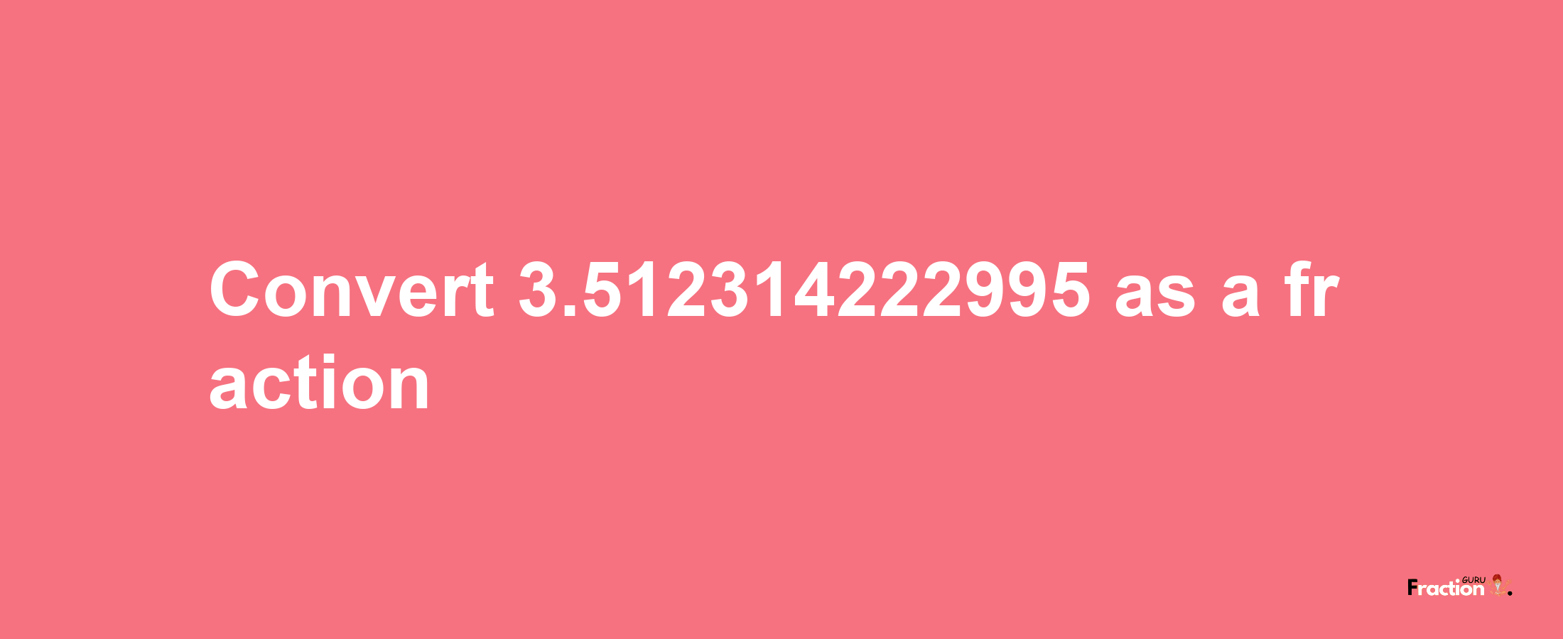 How to convert 3.512314222995 as a fraction