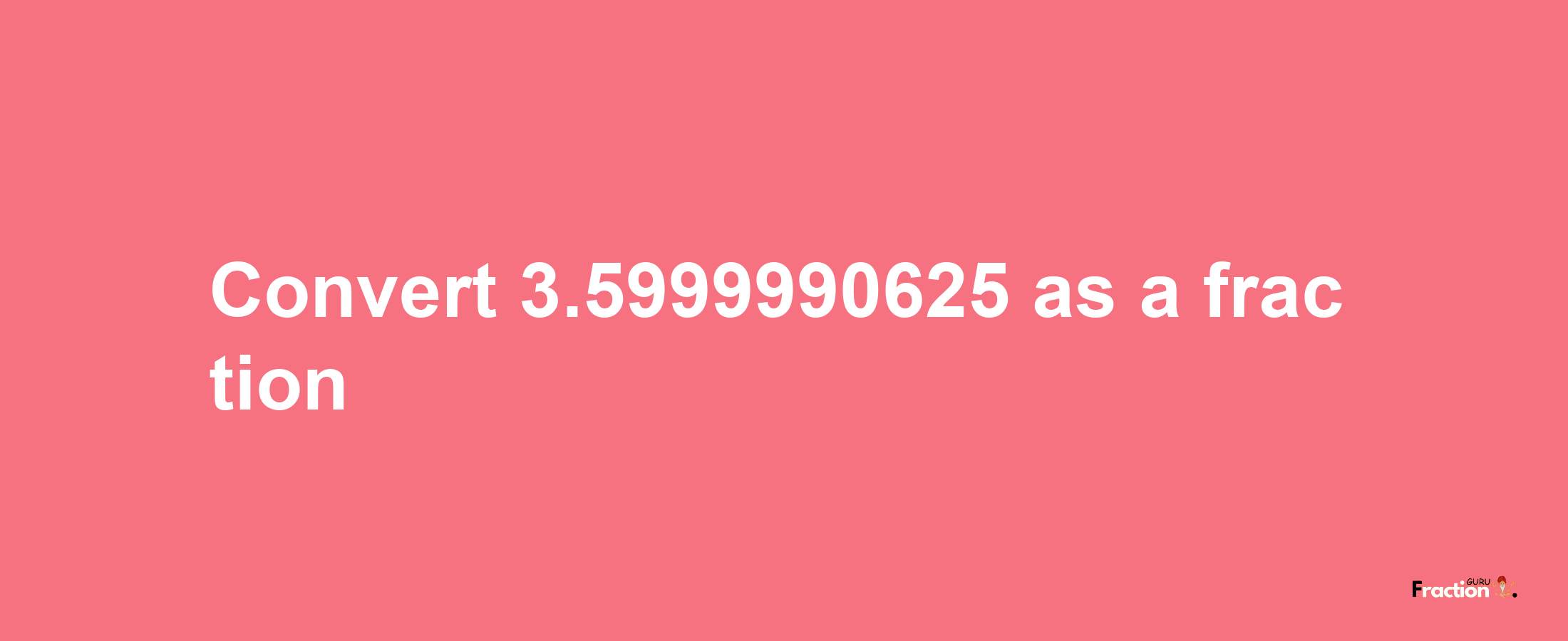 How to convert 3.5999990625 as a fraction