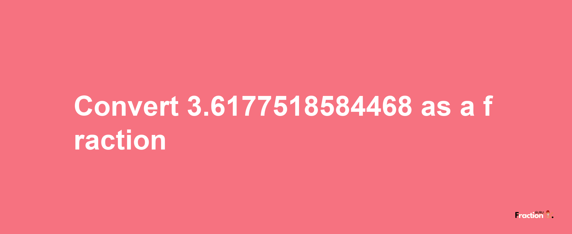 How to convert 3.6177518584468 as a fraction