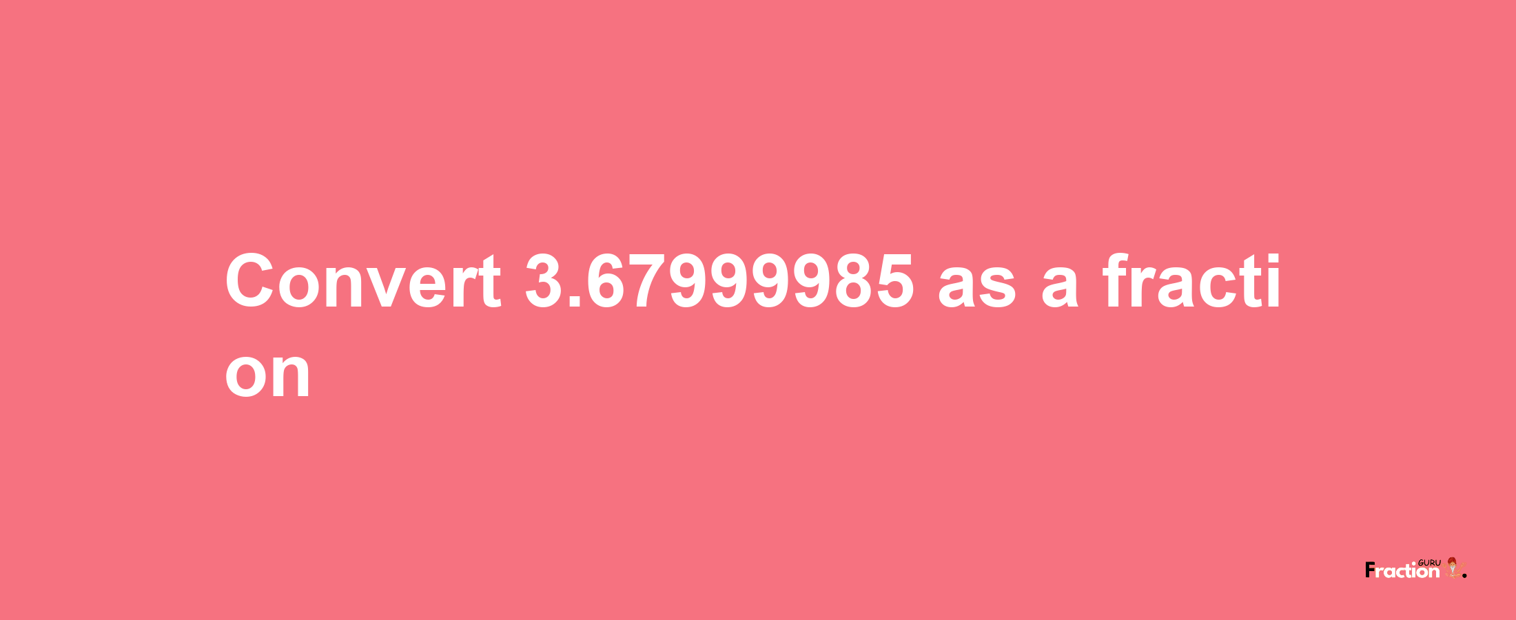 How to convert 3.67999985 as a fraction