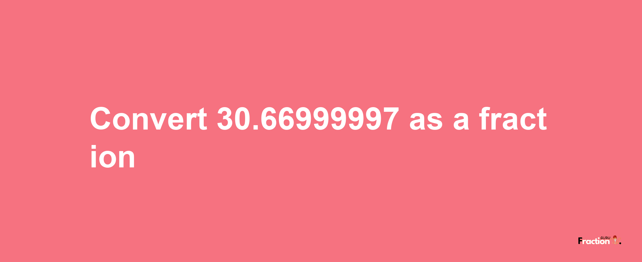 How to convert 30.66999997 as a fraction